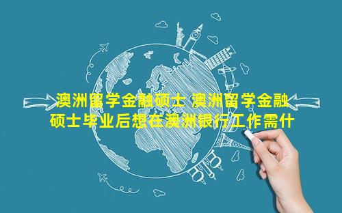 澳洲留学金融硕士 澳洲留学金融硕士毕业后想在澳洲银行工作需什么条件